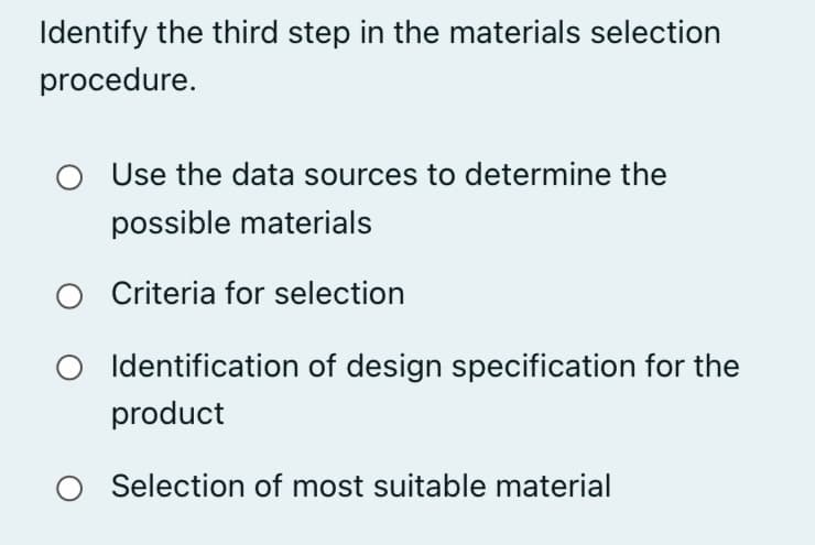Identify the third step in the materials selection
procedure.
Use the data sources to determine the
possible materials
O Criteria for selection
O Identification of design specification for the
product
Selection of most suitable material
