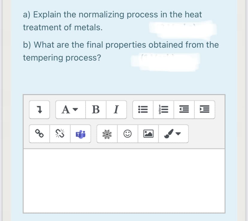 a) Explain the normalizing process in the heat
treatment of metals.
b) What are the final properties obtained from the
tempering process?
A- B I
II
123
...
GO
