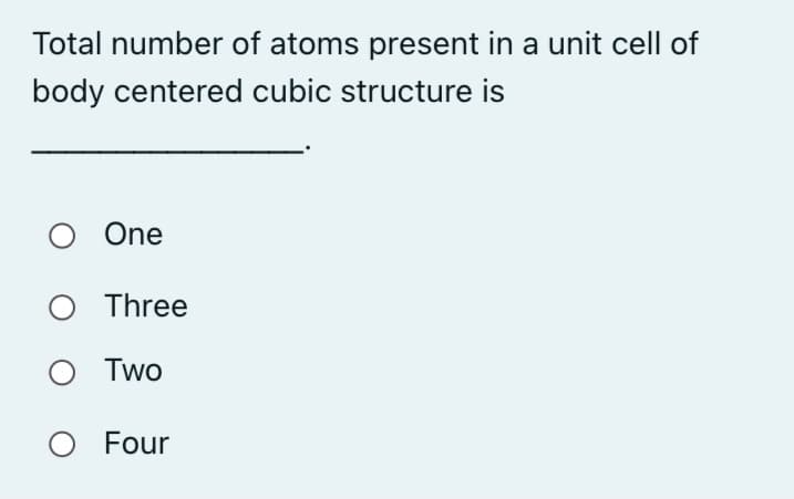 Total number of atoms present in a unit cell of
body centered cubic structure is
One
O Three
Two
O Four
