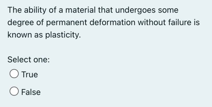 The ability of a material that undergoes some
degree of permanent deformation without failure is
known as plasticity.
Select one:
True
O False

