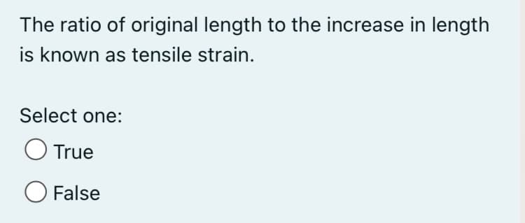 The ratio of original length to the increase in length
is known as tensile strain.
Select one:
O True
O False
