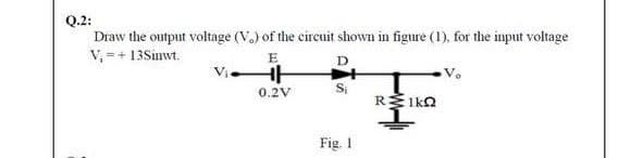 Q.2:
Draw the output voltage (V.) of the circuit shown in figure (1), for the input voltage
V, =+ 13Sinwt.
E
D
Si
RIko
0.2V
Fig. I
