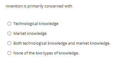 Invention is primarily concerned with
O Technological knowledge
O Market knowledge
Both technological knowledge and market knowledge.
O None of the two types of knowledge.