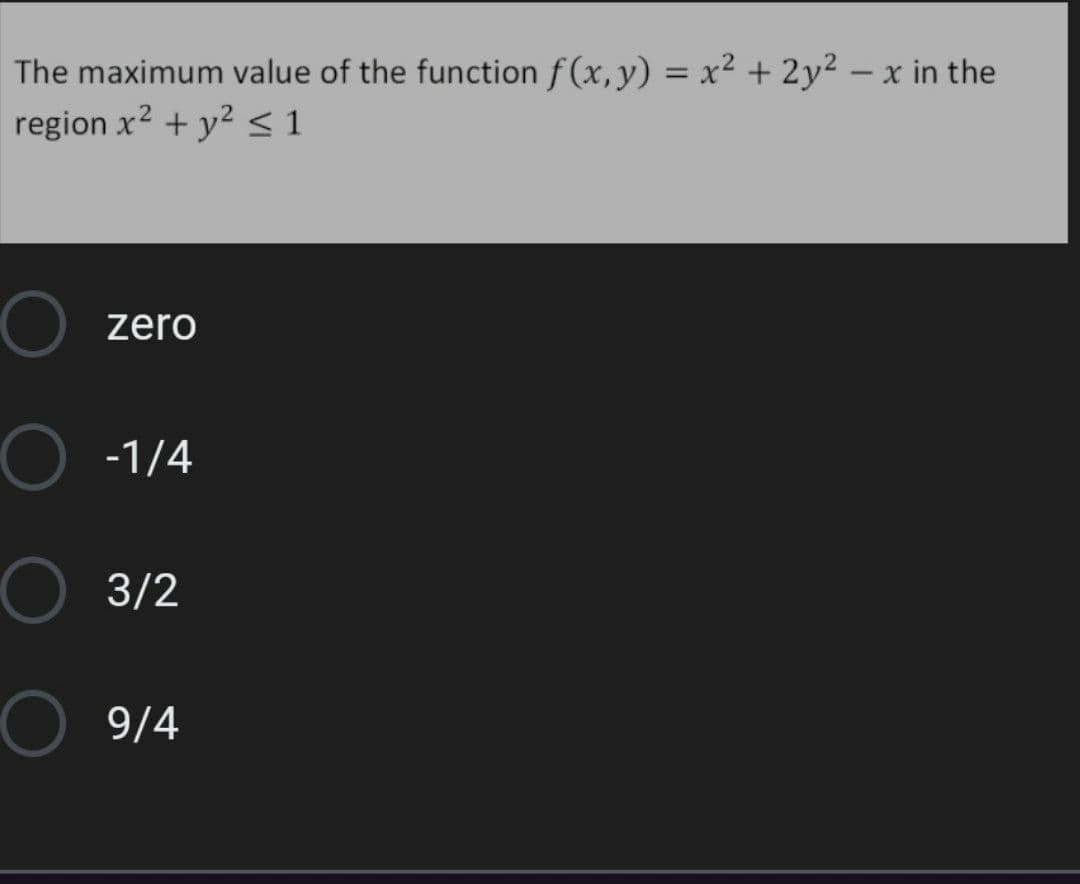 The maximum value of the function f (x,y) = x² + 2y² – x in the
region x2 + y2 < 1
%3D
zero
-1/4
3/2
9/4
