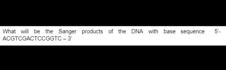 5'-
What will be the Sanger products of the DNA with base sequence
ACGTCGACTCCGGTC - 3¹