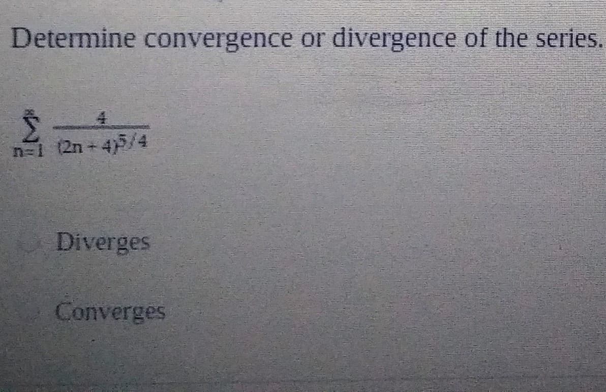 Determine convergence or
divergence of the series.
n=1 (2n 4)5/4
Diverges
Converges
