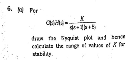 б. (а) For
K
G(s)H(s) =
s(s + 1)(s + 5)
draw the Nyquist plot and hence
calculate the range of valucs of K for
stability.
