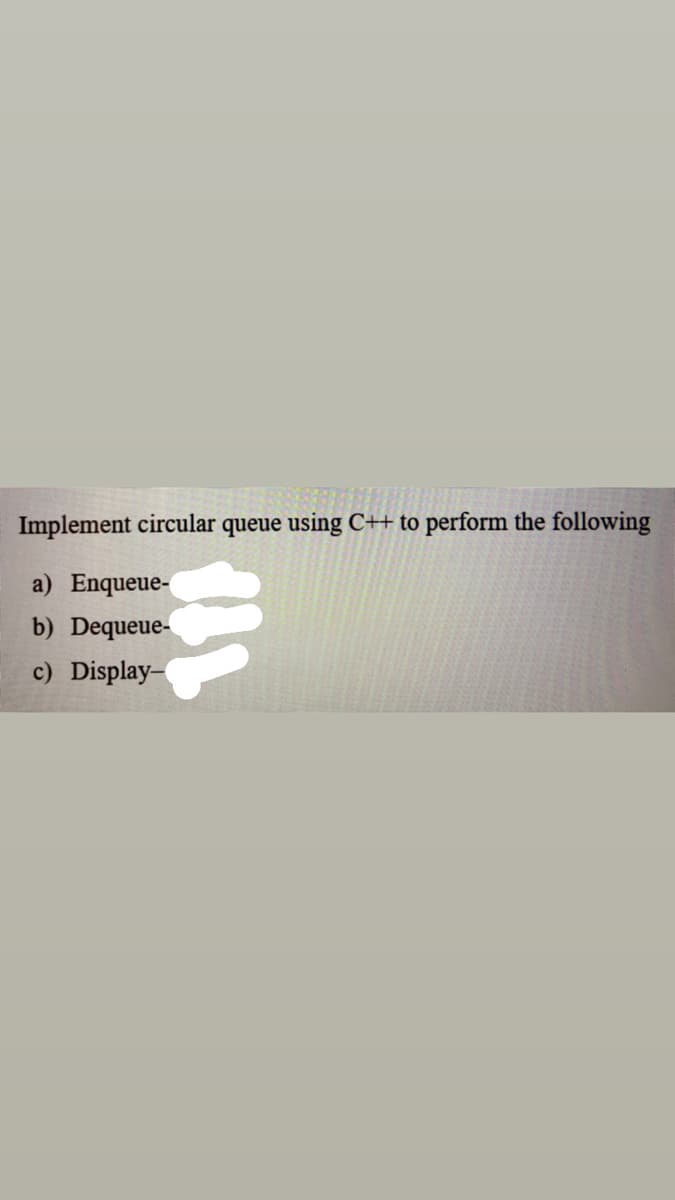 Implement circular queue using C++ to perform the following
a) Enqueue-
b) Dequeue-
c) Display-
