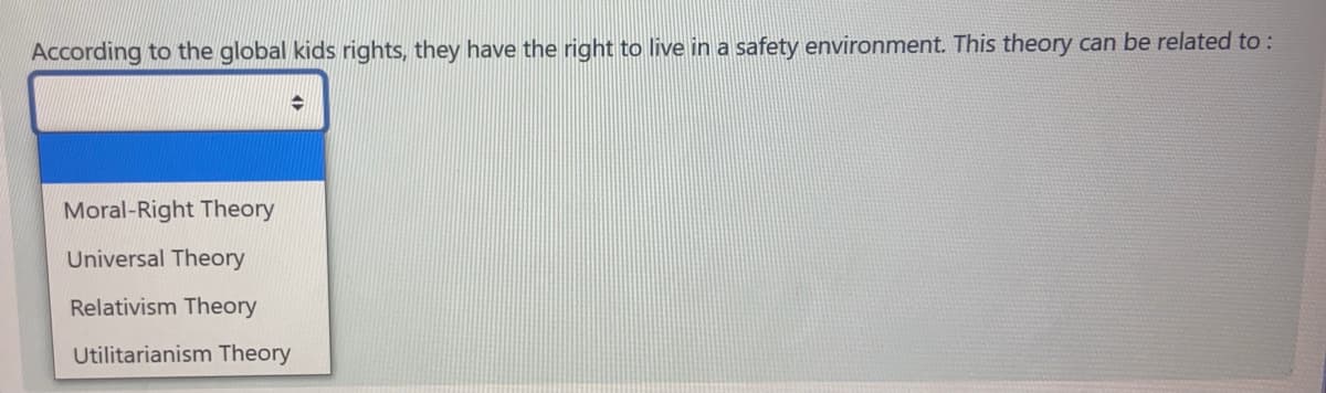 According to the global kids rights, they have the right to live in a safety environment. This theory can be related to :
Moral-Right Theory
Universal Theory
Relativism Theory
Utilitarianism Theory
