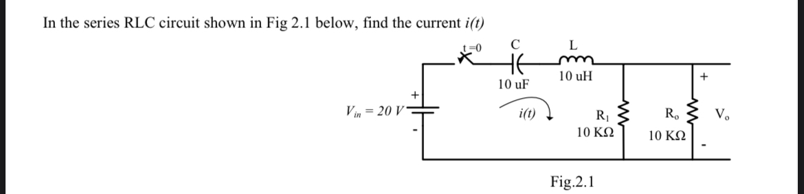 In the series RLC circuit shown in Fig 2.1 below, find the current i(t)
t=0
Vin = 20 V
с
10 uF
i(t)
L
m
10 uH
R₁ ≤
10 ΚΩ
Fig.2.1
R₂
10 ΚΩ
+
V₂