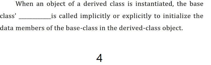 When an object of a derived class is instantiated, the base
class'
is called implicitly or explicitly to initialize the
data members of the base-class in the derived-class object.
4
