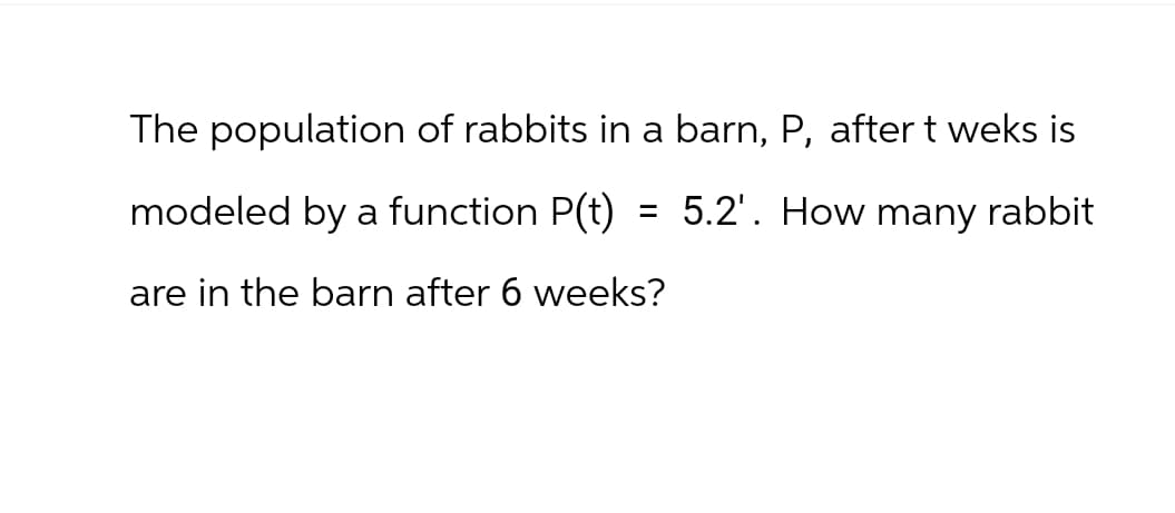 The population of rabbits in a barn, P, after t weks is
modeled by a function P(t)
=
are in the barn after 6 weeks?
5.2'. How many rabbit