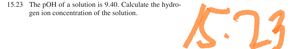 15.23 The pOH of a solution is 9.40. Calculate the hydro-
gen ion concentration of the solution.
15.23