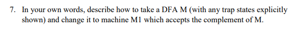 7. In your own words, describe how to take a DFA M (with any trap states explicitly
shown) and change it to machine M1 which accepts the complement of M.
