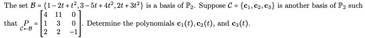 The set B = {1– 2t + t²,3 – 5t + 4t2 , 2t + 3t²} is a basis of P2. Suppose C =
{c1, c2, C3} is another basis of P2 such
4
11
that P =
C+B
Determine the polynomials c1(t), c2(t), and c3(t).
1
3
-1
