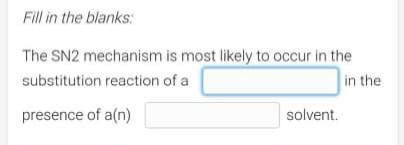 Fill in the blanks:
The SN2 mechanism is most likely to occur in the
substitution reaction of a
in the
presence of a(n)
solvent.
