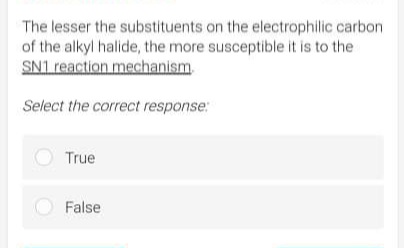 The lesser the substituents on the electrophilic carbon
of the alkyl halide, the more susceptible it is to the
SN1 reaction mechanism.
Select the correct response:
True
False