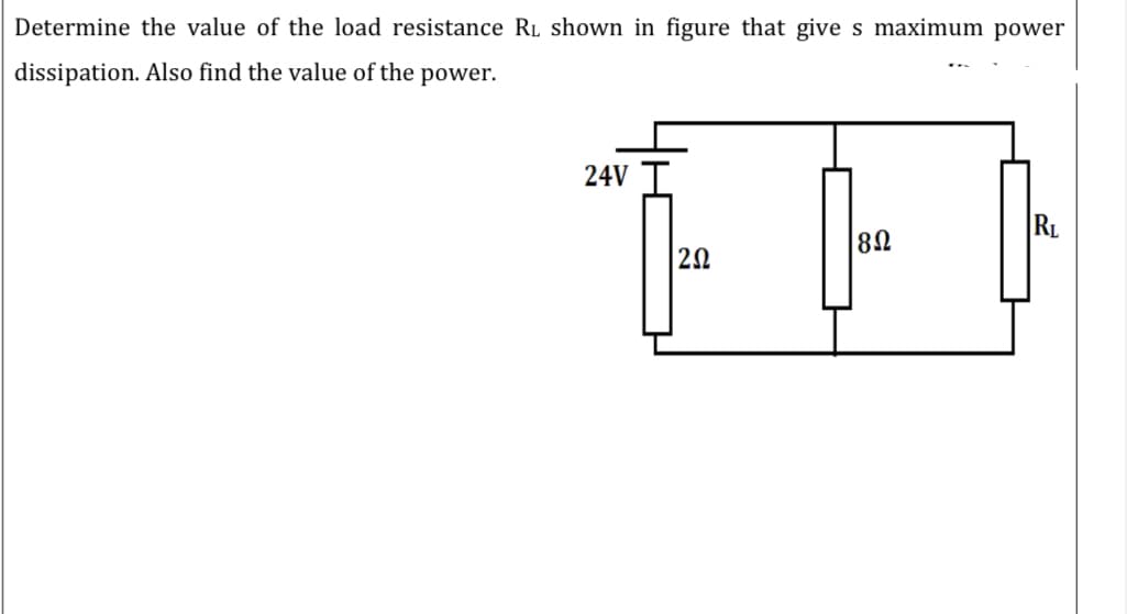 Determine the value of the load resistance RL shown in figure that give s maximum power
dissipation. Also find the value of the power.
24V
RL
20
