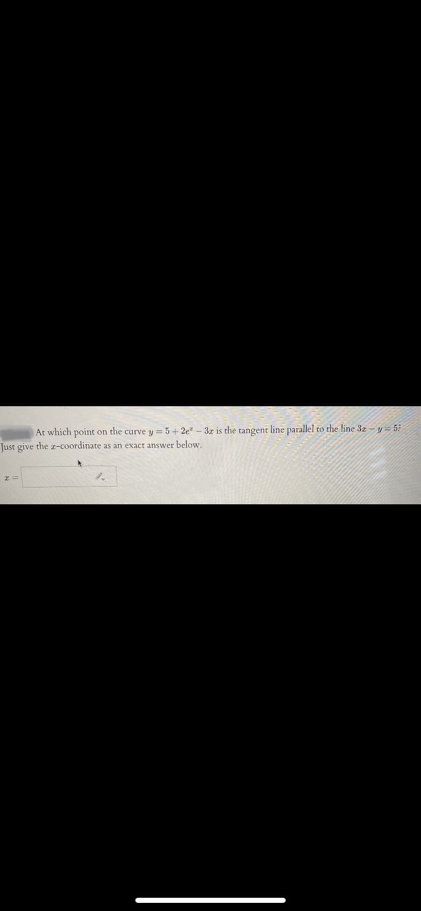 At which point on the curve y = 5 + 2e" – 3x is the tangent line parallel to the line 3x – y = 5?
Just give the x-coordinate as an exact answer below.
