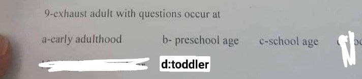 9-exhaust adult with questions occur at
a-early adulthood
b-preschool age
d:toddler
c-school age
N