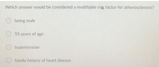 Which answer would be considered a modifiable risk factor for atherosclerosis?
being male
55 years of age
hypertension
family history of heart disease

