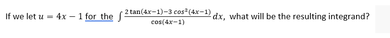 If we let u = 4x – 1 for the (2 tan(4x-1)-3 cos²(4x-1) dx, what will be the resulting integrand?
cos(4x-1)
