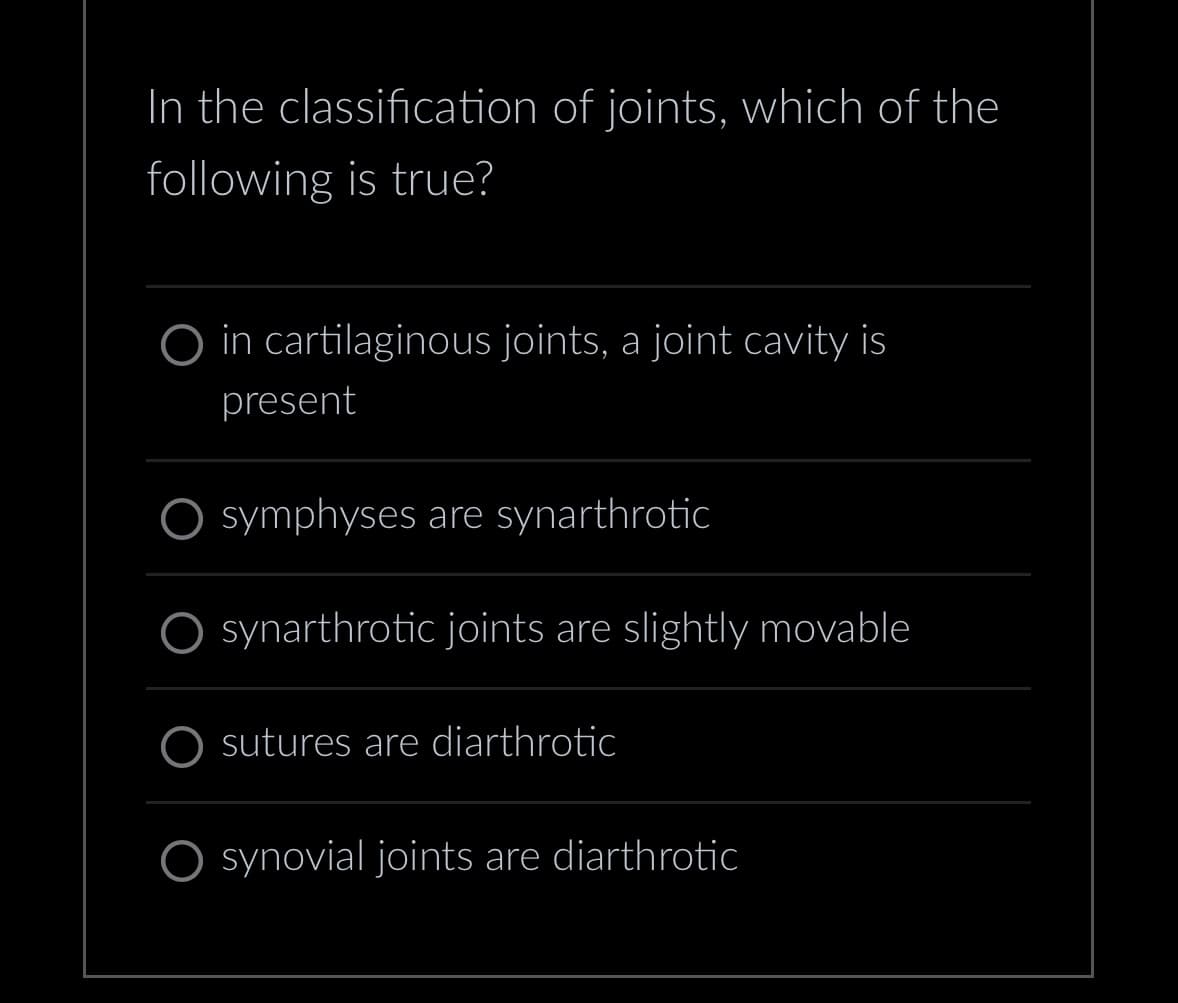 In the classification of joints, which of the
following is true?
in cartilaginous joints, a joint cavity is
present
symphyses are synarthrotic
O synarthrotic joints are slightly movable
sutures are diarthrotic
synovial joints are diarthrotic