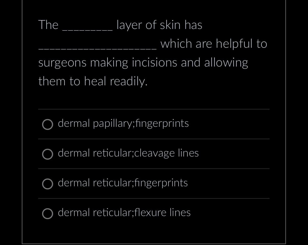 The
layer of skin has
which are helpful to
surgeons making incisions and allowing
them to heal readily.
dermal papillary; fingerprints
dermal reticular;cleavage lines
dermal reticular;fingerprints
O dermal reticular;flexure lines