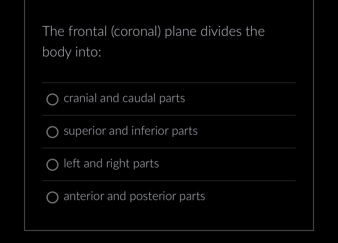 The frontal (coronal) plane divides the
body into:
cranial and caudal parts
superior and inferior parts
O left and right parts
O anterior and posterior parts