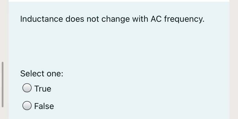 Inductance does not change with AC frequency.
Select one:
True
O False
