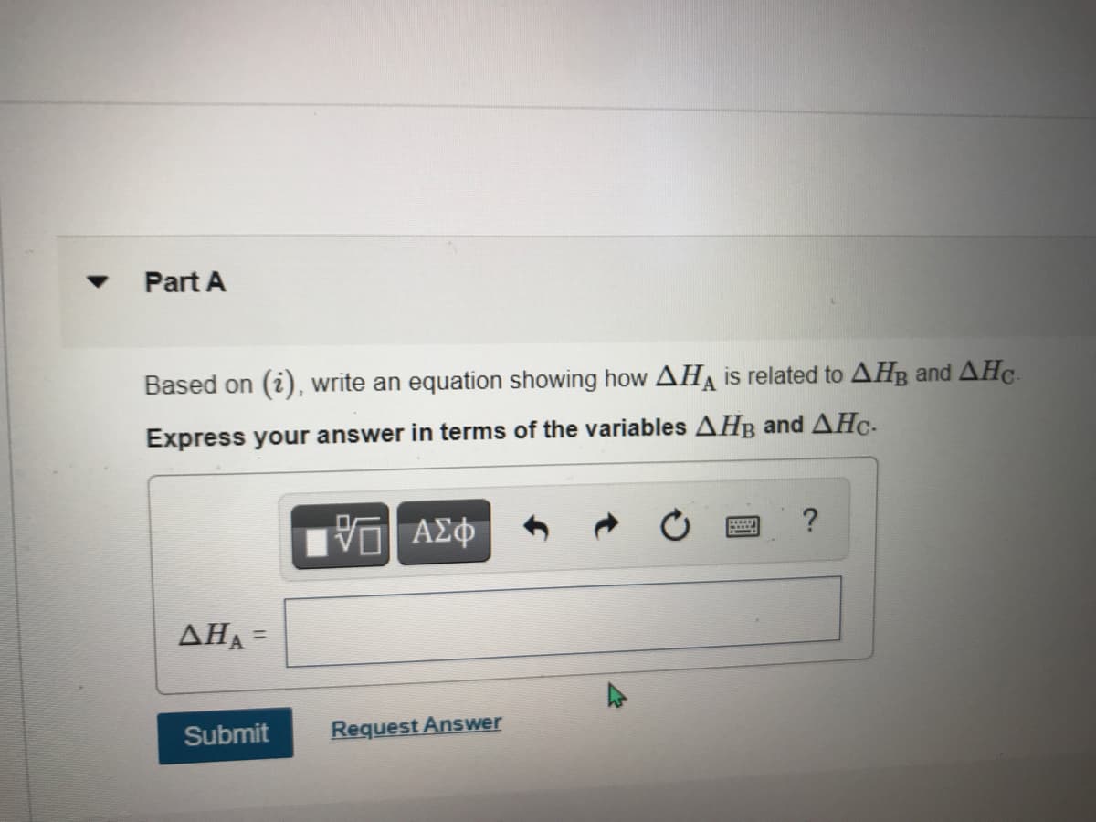 Part A
Based on (i), write an equation showing how AHA is related to AHB and AHc.
Express your answer in terms of the variables AHB and AHc-
?
AHA =
%3D
Submit
Request Answer
