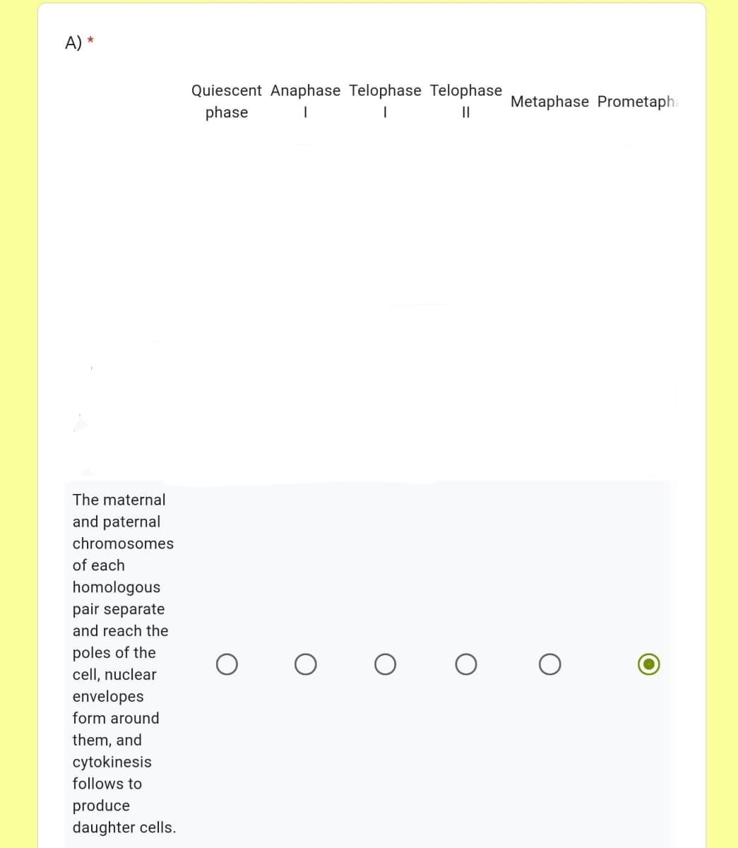 A)
Quiescent Anaphase Telophase Telophase
phase
Metaphase Prometaph
The maternal
and paternal
chromosomes
of each
homologous
pair separate
and reach the
poles of the
cell, nuclear
envelopes
form around
them, and
cytokinesis
follows to
produce
daughter cells.
