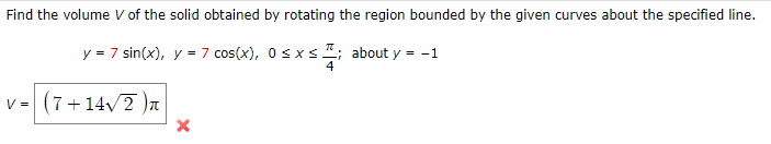 Find the volume V of the solid obtained by rotating the region bounded by the given curves about the specified line.
y = 7 sin(x), y = 7 cos(x), 0≤x≤; about y = -1
4
V= (7+14√/2)₁
X