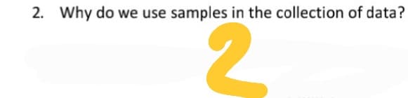 2. Why do we use samples in the collection of data?
2.
