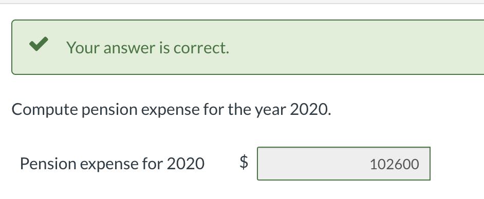 Your answer is correct.
Compute pension expense for the year 2020.
Pension expense for 2020
$4
102600
%24
