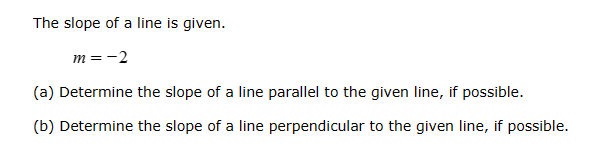 The slope of a line is given.
m = -2
(a) Determine the slope of a line parallel to the given line, if possible.
(b) Determine the slope of a line perpendicular to the given line, if possible.