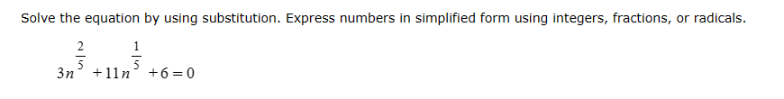 Solve the equation by using substitution. Express numbers in simplified form using integers, fractions, or radicals.
2
1
5
5
3n +11n +6=0