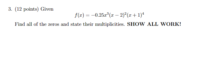3. (12 points) Given
f(x) = −0.25x3(x − 2)² (x + 1)4
-
Find all of the zeros and state their multiplicities. SHOW ALL WORK!