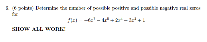 6. (6 points) Determine the number of possible positive and possible negative real zeros
for
SHOW ALL WORK!
f(x)=-6x-4x+2x-3x²+1