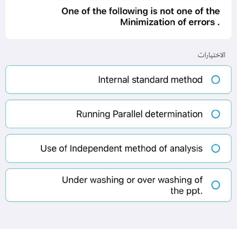 One of the following is not one of the
Minimization of errors.
Internal standard method O
Running Parallel determination O
Use of Independent method of analysis O
Under washing or over washing of
the ppt.
الاختيارات