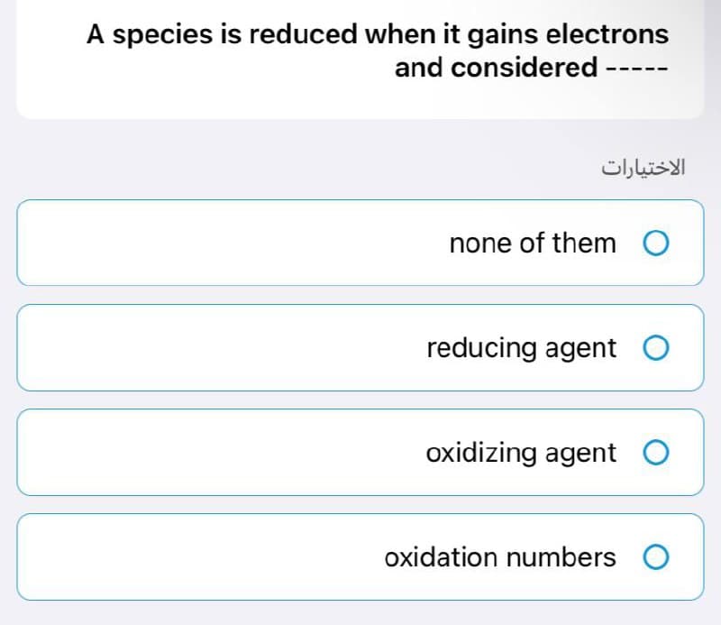 A species is reduced when it gains electrons
and considered -
الاختيارات
none of them O
reducing agent O
oxidizing agent O
oxidation numbers O