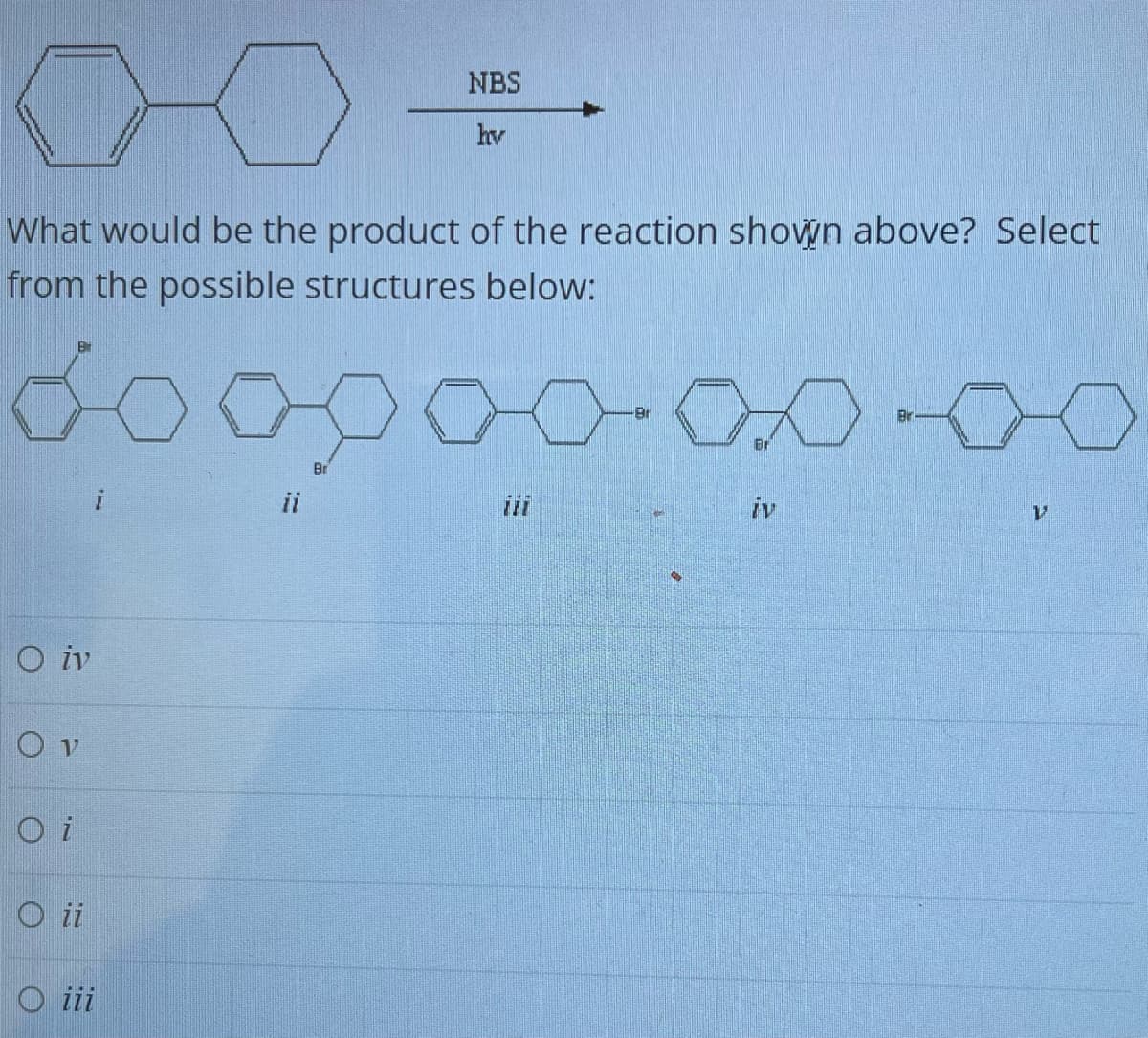 What would be the product of the reaction shown above? Select
from the possible structures below:
Oiv
OV
O i
Oii
Oiii
11
NBS
hv
Br
Br
0000
Br
Br
iv
V