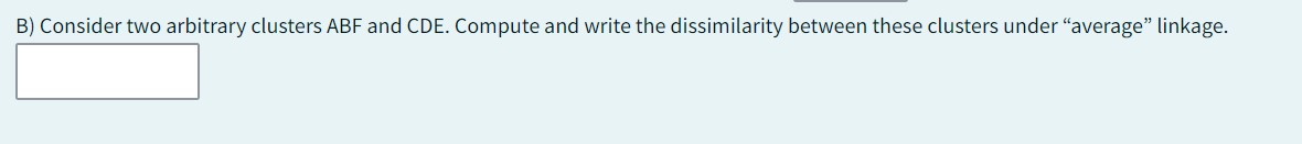 B) Consider two arbitrary clusters ABF and CDE. Compute and write the dissimilarity between these clusters under "average" linkage.