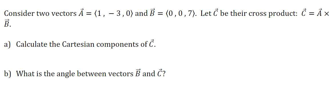 Consider two vectors Ã = (1, – 3,0) and B = (0 ,0,7). Let C be their cross product: Č = Ã ×
В.
a) Calculate the Cartesian components of C.
b) What is the angle between vectors B and C?
