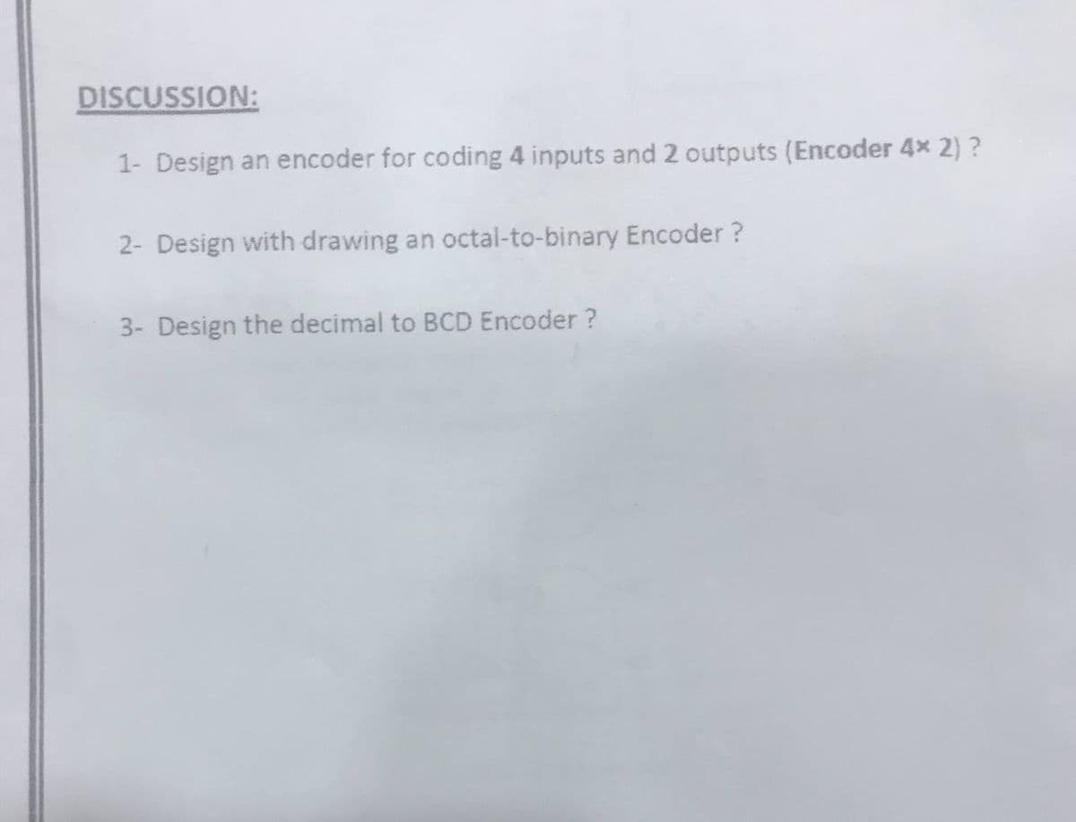 DISCUSSION:
1- Design an encoder for coding 4 inputs and 2 outputs (Encoder 4x 2) ?
2- Design with drawing an octal-to-binary Encoder ?
3- Design the decimal to BCD Encoder ?
