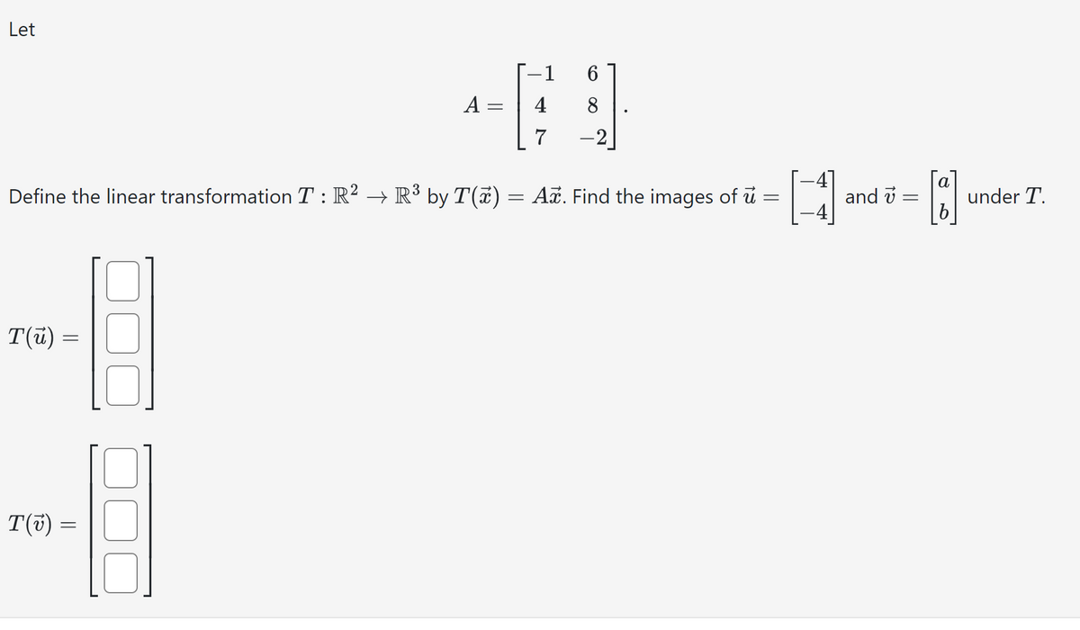 Let
-1 6
489
A
=
4 8
7
Define the linear transformation T : R² → R³ by T(x) = Aỡ. Find the images of u
=
T(ú)
-6
---B
T(v) =
4
and
=
a
[8]
b
under T.