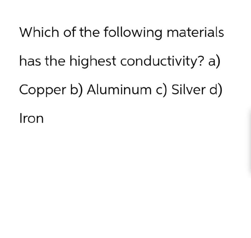 Which of the following materials
has the highest conductivity? a)
Copper b) Aluminum c) Silver d)
Iron