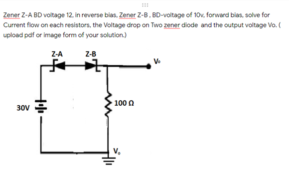Zener Z-A BD voltage 12, in reverse bias, Zener Z-B, BD-voltage of 10v, forward bias, solve for
Current flow on each resistors, the Voltage drop on Two zener diode and the output voltage Vo. (
upload pdf or image form of your solution.)
Z-A
Z-B
Vo
. 100 Ω
30V
V.
