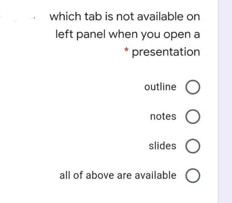 which tab is not available on
left panel when you open a
presentation
outline
notes O
slides O
all of above are available C
