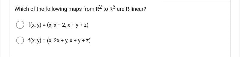 Which of the following maps from R2 to R³ are R-linear?
f(x, y) = (x,x-2, x+y+z)
Of(x, y) = (x, 2x + y, x+y+z)